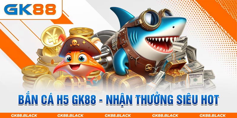 Bắn cá H5 nhận thưởng siêu hot tại GK88